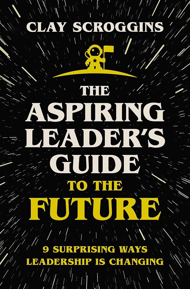 Aspiring Leader's Guide to the Future: 9 Surprising Ways Leadership is Changing Clay Scroggins