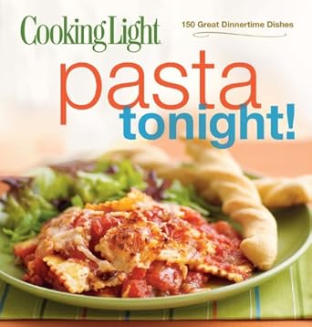 Cooking Light Pasta Tonight!: 150 Great Dinnertime Dishes Editors of Cooking Light Magazine
