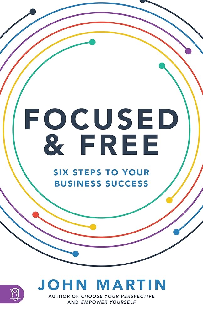 Focused and Free: Six Steps to Your Business Success John Martin