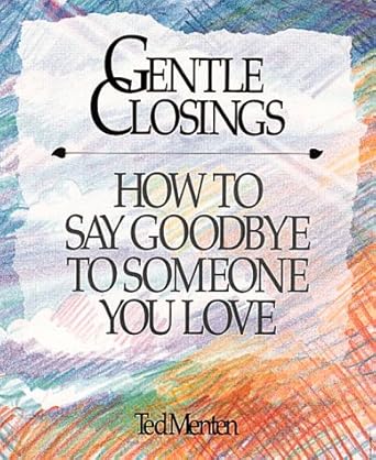 Gentle Closings: How To Say Goodbye To Someone You Love Ted Menten