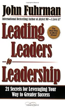 Leading Leaders to Leadership: 21 Secrets for Leveraging Your Way to Greater Success John Fuhrman
