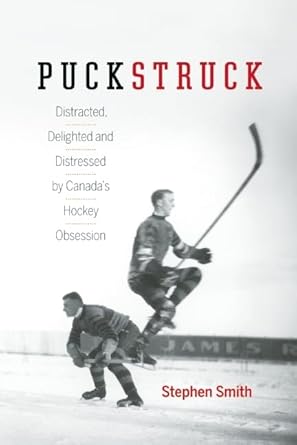 Puckstruck: Distracted, Delighted and Distressed by Canada's Hockey Obsession Stephen Smith