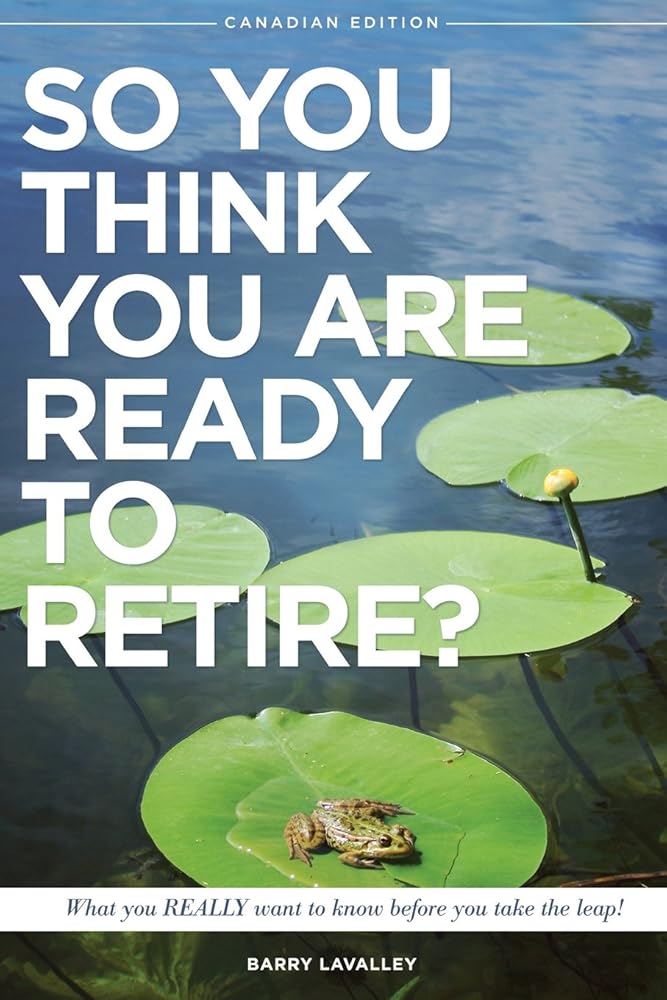 So You Think You Are Ready To Retire?: What You REALLY Want to Know Before You Take The Leap (Canadian Edition) Barry LaValley