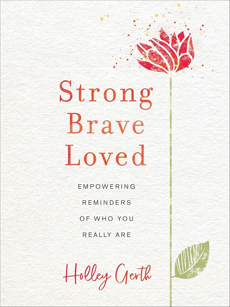 Strong, Brave, Loved: Empowering Reminders of Who You Really Are Holley Gerth