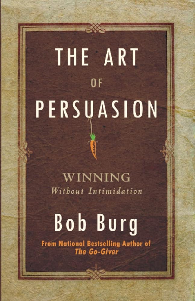 The Art of Persuasion: Winning Without Intimidation Bob Burg