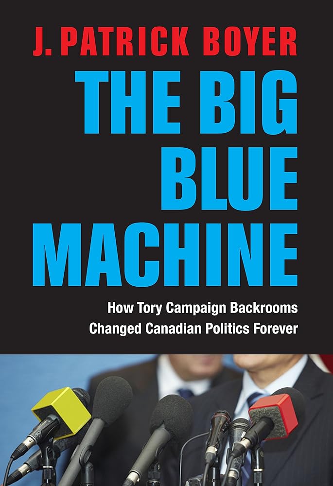 The Big Blue Machine: How Tory Campaign Backrooms Changed Canadian Politics Forever J. Patrick Boyer