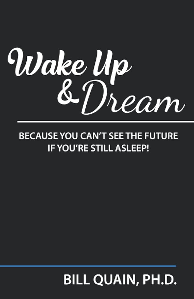 Wake Up and Dream: Because You Can't See The Future If You're Still Asleep! Bill Quain Ph.D.