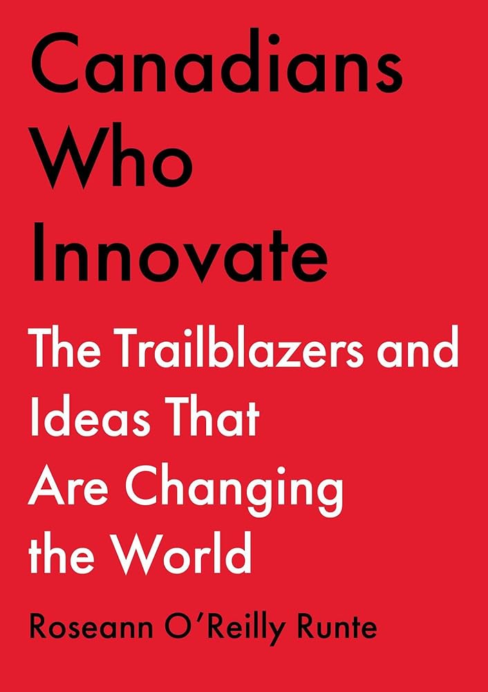 Canadians Who Innovate: The Trailblazers and Ideas That Are Changing the World Roseann O'Reilly Runte