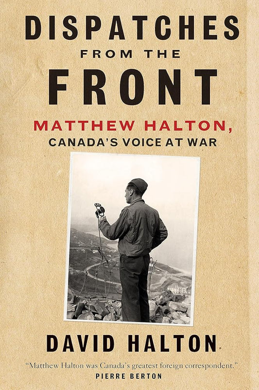 Dispatches from the Front: The Life of Matthew Halton, Canada's Voice at War - The Bookstore