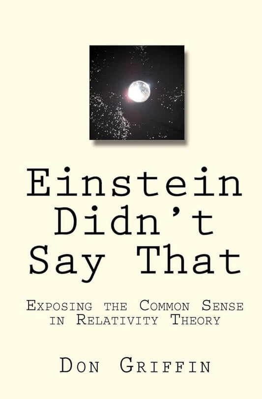 Einstein Didn't Say That: Exposing the Common Sense in Relativity Theory Don Griffin