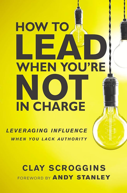 How to Lead When You're Not in Charge: Leveraging Influence When You Lack Authority Clay Scroggins, Andy Stanley