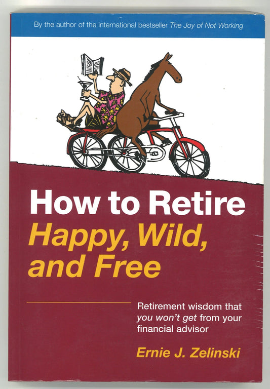 How to Retire Happy, Wild, and Free: Retirement Wisdom That You Won't Get From Your Financial Advisor Ernie J. Zelinski