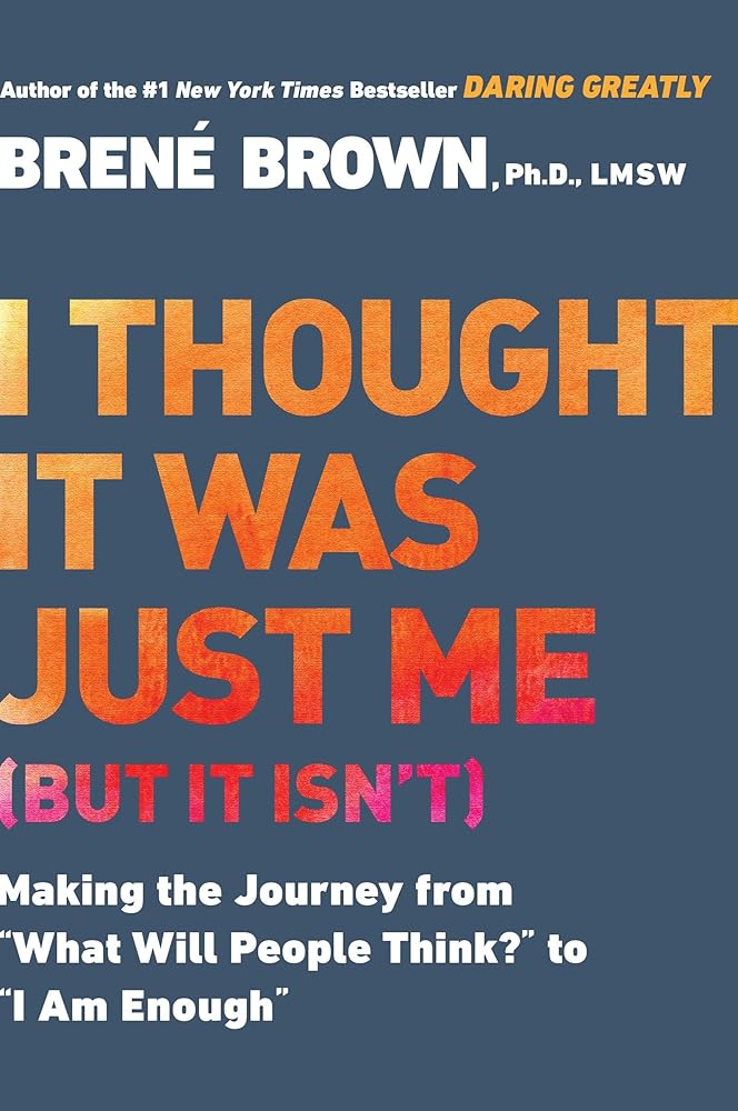 I Thought It Was Just Me (but it isn't): Making the Journey from What Will People Think? to I Am Enough Brené Brown
