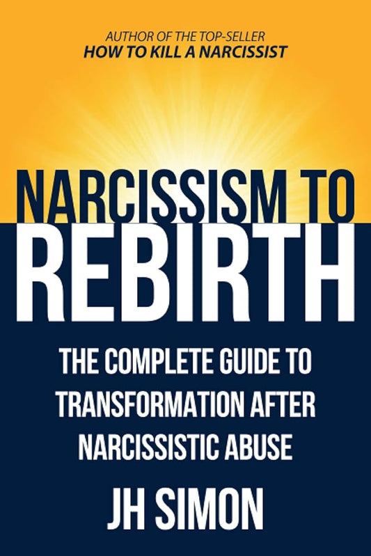 Narcissism To Rebirth: The Complete Guide To Transformation After Narcissistic Abuse JH Simon