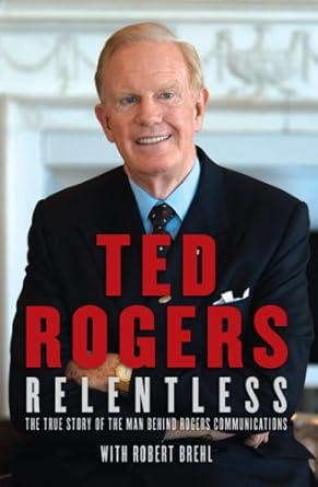 Relentless: The True Story of the Man Behind Rogers Communications Ted Rogers, Robert Brehl