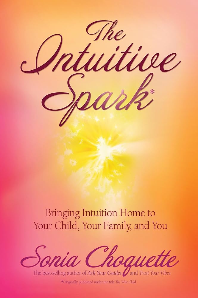 The Intuitive Spark: Bringing Intuition Home to Your Child, Your Family, and You Sonia Choquette